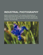 Industrial Photography: Being a Description of the Various Processes of Producing Indestructible Photographic Images on Glass, Porcelain, Metal and Many Other Substances