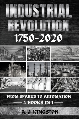 Industrial Revolution 1750-2020: From Sparks To Automation - Kingston, A J