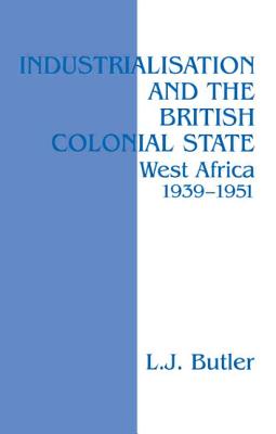 Industrialisation and the British Colonial State: West Africa 1939-1951 - Butler, Lawrence