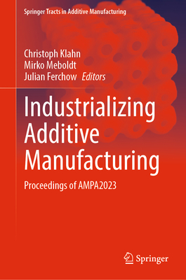 Industrializing Additive Manufacturing: Proceedings of AMPA2023 - Klahn, Christoph (Editor), and Meboldt, Mirko (Editor), and Ferchow, Julian (Editor)