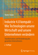 Industrie 4.0 Kompakt - Wie Technologien Unsere Wirtschaft Und Unsere Unternehmen Verndern: Transformation Und Vernderung Des Gesamten Unternehmens