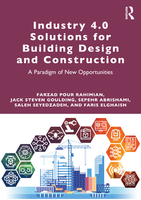 Industry 4.0 Solutions for Building Design and Construction: A Paradigm of New Opportunities - Rahimian, Farzad Pour, and Goulding, Jack Steven, and Abrishami, Sepehr