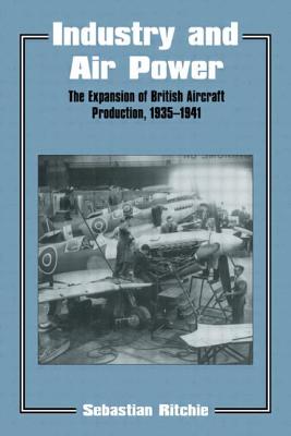 Industry and Air Power: The Expansion of British Aircraft Production, 1935-1941 - Ritchie, Noel Sebastian, and Ritchie, Sebastian