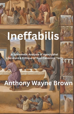 Ineffabilis A Systematic Analysis of Apocryphal Literature & Critique of Non-Canonical Texts - Brown, Anthony