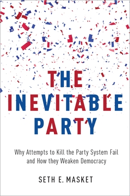 Inevitable Party: Why Attempts to Kill the Party System Fail and How They Weaken Democracy - Masket, Seth