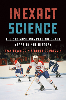 Inexact Science: The Six Most Compelling Draft Years in NHL History - Dowbiggin, Evan, and Dowbiggin, Bruce