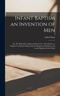 Infant Baptism an Invention of Men [microform]: or, Dr. Bushnell's Arguments Reviewed; With Articles on Origen's Testimony Respecting the Baptism of Children, and on the Baptism for the Dead