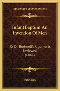 Infant Baptism an Invention of Men: Or Dr. Bushnell's Arguments Reviewed (1863)