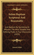 Infant Baptism Scriptural And Reasonable: And Baptism By Sprinkling Or Affusion, The Most Suitable And Edifying Mode, In Four Discourses (1835)