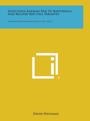 Infectious Anemias Due to Bartonella and Related Red Cell Parasites: American Philosophical Society, V33, Part 3 - Weinman, David