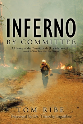 Inferno by Committee: A History of the Cerro Grande (Los Alamos) Fire, America's Worst Prescribed Fire Disaster - Ribe, Tom, and Ingalsbee, Timothy, Dr. (Foreword by)