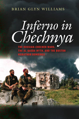 Inferno in Chechnya: The Russian-Chechen Wars, the Al Qaeda Myth, and the Boston Marathon Bombings - Williams, Brian Glyn, PhD