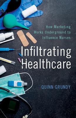 Infiltrating Healthcare: How Marketing Works Underground to Influence Nurses - Grundy, Quinn