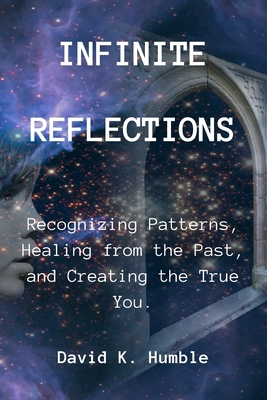 Infinite Reflections: Recognizing Patterns, Healing from the Past, and Creating the True You - Humble, David K