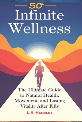 Infinite Wellness: The Ultimate Guide to Natural Health, Movement, and Lasting Vitality After Fifty - Hensley, L R