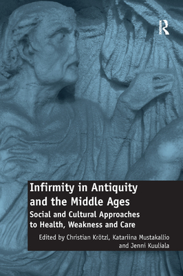 Infirmity in Antiquity and the Middle Ages: Social and Cultural Approaches to Health, Weakness and Care - Krtzl, Christian (Editor), and Mustakallio, Katariina (Editor), and Kuuliala, Jenni (Editor)