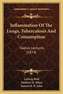 Inflammation Of The Lungs, Tuberculosis And Consumption: Twelve Lectures (1874) - Buhl, Ludwig, and Mann, Matthew D (Translated by), and St John, Samuel B (Translated by)