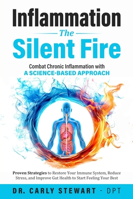 Inflammation The Silent Fire: Combat Chronic Inflammation With A Science-Based Approach: Proven Strategies to Restore Your Immune System, Reduce Stress, & Improve Gut Health to Start Feeling Your Best - Stewart - Dpt, Carly