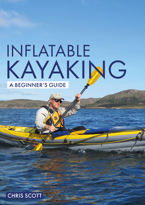 Inflatable Kayaking: A Beginner's Guide: Buying, Learning & Exploring - Scott, Chris