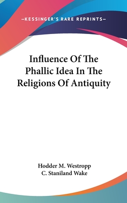 Influence of the Phallic Idea in the Religions of Antiquity - Westropp, Hodder M, and Wake, C Staniland