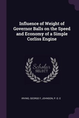 Influence of Weight of Governor Balls on the Speed and Economy of a Simple Corliss Engine - Irving, George F, and Johnson, P O E