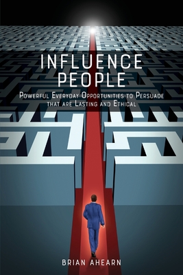 Influence PEOPLE: Powerful Everyday Opportunities to Persuade that are Lasting and Ethical - Ahearn, Brian