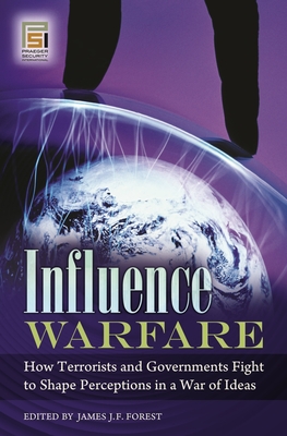 Influence Warfare: How Terrorists and Governments Fight to Shape Perceptions in a War of Ideas - Forest, James