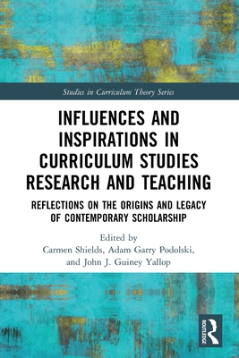 Influences and Inspirations in Curriculum Studies Research and Teaching: Reflections on the Origins and Legacy of Contemporary Scholarship - Shields, Carmen (Editor), and Podolski, Adam Garry (Editor), and Guiney Yallop, John J (Editor)