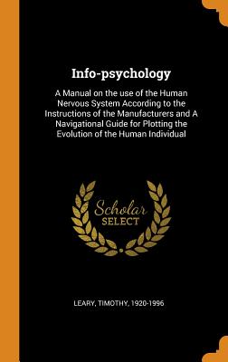 Info-psychology: A Manual on the use of the Human Nervous System According to the Instructions of the Manufacturers and A Navigational Guide for Plotting the Evolution of the Human Individual - Leary, Timothy