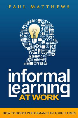 Informal Learning at Work: How to Boost Performance in Tough Times - Matthews, Paul
