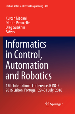 Informatics in Control, Automation and Robotics: 13th International Conference, ICINCO 2016 Lisbon, Portugal, 29-31 July, 2016 - Madani, Kurosh (Editor), and Peaucelle, Dimitri (Editor), and Gusikhin, Oleg (Editor)