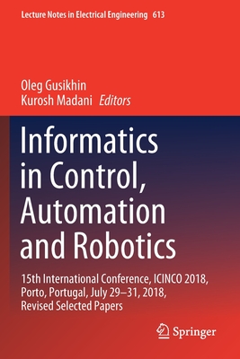 Informatics in Control, Automation and Robotics: 15th International Conference, Icinco 2018, Porto, Portugal, July 29-31, 2018, Revised Selected Papers - Gusikhin, Oleg (Editor), and Madani, Kurosh (Editor)
