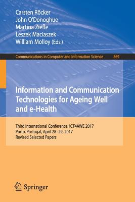 Information and Communication Technologies for Ageing Well and E-Health: Third International Conference, Ict4awe 2017, Porto, Portugal, April 28-29, 2017, Revised Selected Papers - Rcker, Carsten (Editor), and O'Donoghue, John (Editor), and Ziefle, Martina (Editor)