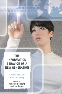 Information Behavior of a New Generation: Children and Teens in the 21st Century - Beheshti, Jamshid (Editor), and Large, Andrew (Editor)