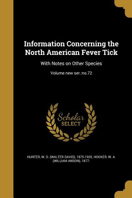 Information Concerning the North American Fever Tick: With Notes on Other Species; Volume new ser.: no.72 - Hunter, W D (Walter David) 1875-1925 (Creator), and Hooker, W a (William Anson) 1877- (Creator)