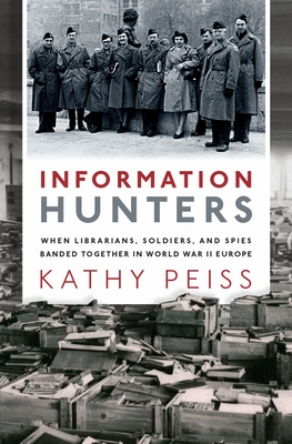 Information Hunters: When Librarians, Soldiers, and Spies Banded Together in World War II Europe - Peiss, Kathy