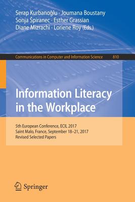 Information Literacy in the Workplace: 5th European Conference, Ecil 2017, Saint Malo, France, September 18-21, 2017, Revised Selected Papers - Kurbano lu, Serap (Editor), and Boustany, Joumana (Editor), and Spiranec, Sonja (Editor)