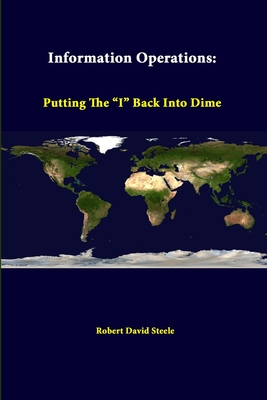 Information Operations: Putting The "I" Back Into Dime - Steele, Robert David, and Institute, Strategic Studies