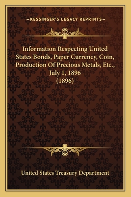 Information Respecting United States Bonds, Paper Currency, Coin, Production Of Precious Metals, Etc., July 1, 1896 (1896) - United States Treasury Department