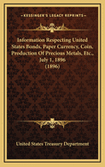 Information Respecting United States Bonds, Paper Currency, Coin, Production of Precious Metals, Etc., July 1, 1896 (1896)