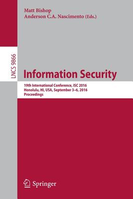 Information Security: 19th International Conference, Isc 2016, Honolulu, Hi, Usa, September 3-6, 2016. Proceedings - Bishop, Matt (Editor), and Nascimento, Anderson C a (Editor)