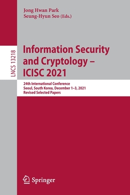 Information Security and Cryptology - ICISC 2021: 24th International Conference, Seoul, South Korea, December 1-3, 2021, Revised Selected Papers - Park, Jong Hwan (Editor), and Seo, Seung-Hyun (Editor)