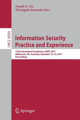 Information Security Practice and Experience: 13th International Conference, Ispec 2017, Melbourne, Vic, Australia, December 13-15, 2017, Proceedings - Liu, Joseph K (Editor), and Samarati, Pierangela (Editor)