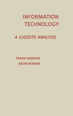 Information Technology: A Luddite Analysis - Webster, Frank, and Ribons, Kevin, and Unknown