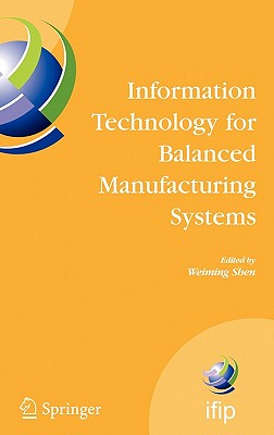 Information Technology for Balanced Manufacturing Systems: Ifip Tc 5, Wg 5.5 Seventh International Conference on Information Technology for Balanced Automation Systems in Manufacturing and Services, Niagra Falls, Ontario, Canada, September 4-6, 2006 - Shen, Weiming (Editor)