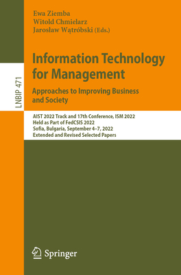 Information Technology for Management: Approaches to Improving Business and Society: AIST 2022 Track and 17th Conference, ISM 2022, Held as Part of FedCSIS 2022, Sofia, Bulgaria, September 4-7, 2022, Extended and Revised Selected Papers - Ziemba, Ewa (Editor), and Chmielarz, Witold (Editor), and Watrbski, Jaroslaw (Editor)