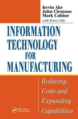 Information Technology for Manufacturing: Reducing Costs and Expanding Capabilities - Ake, Kevin, and Clemons, John, and Cubine, Mark