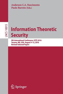 Information Theoretic Security: 9th International Conference, Icits 2016, Tacoma, Wa, Usa, August 9-12, 2016, Revised Selected Papers - Nascimento, Anderson C a (Editor), and Barreto, Paulo (Editor)