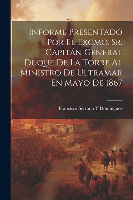 Informe Presentado Por El Excmo. Sr. Capitn General Duque De La Torre Al Ministro De Ultramar En Mayo De 1867 - Dominguez, Francisco Serrano y