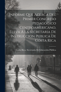 Informe Que Acerca del Primer Congreso Pedag?gico Centroamericano, Eleva ? La Secretaria de Instruccion Publica de Costa Rica